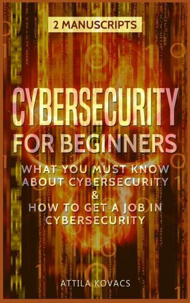 Cybersecurity for Beginners: What You Must Know about Cybersecurity & How to Get a Job in Cybersecurity (2 Manuscripts)