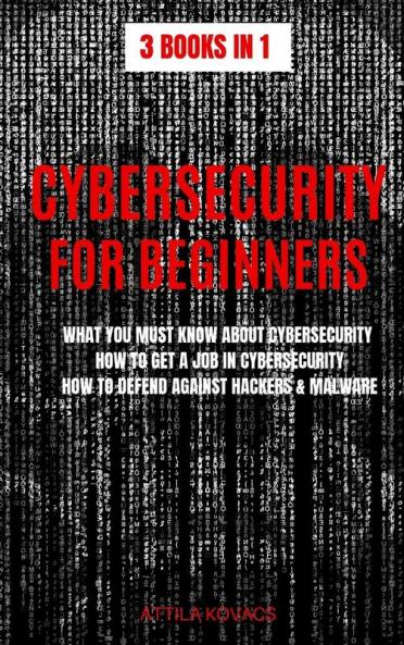 Cybersecurity for Beginners: What You Must Know about Cybersecurity How to Get a Job in Cybersecurity How to Defend Against Hackers & Malware (3 Books in 1)