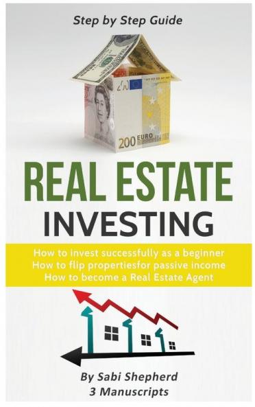 Real Estate Investing: How to invest successfully as a beginner & How to flip properties for passive income & How to become a successful Real Estate Agent (3 Books in 1)