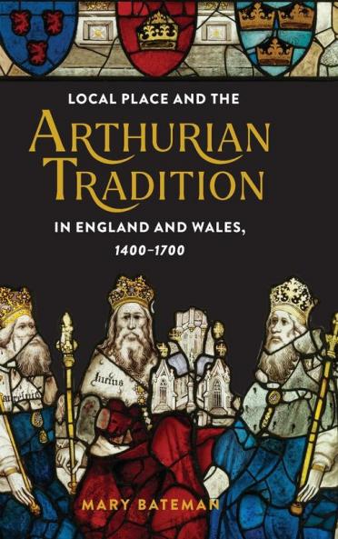 Local Place and the Arthurian Tradition in England and Wales 1400-1700