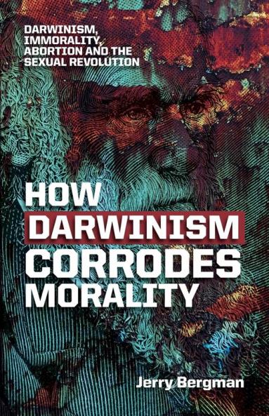 How Darwinism corrodes morality: Darwinism immorality abortion and the sexual revolution