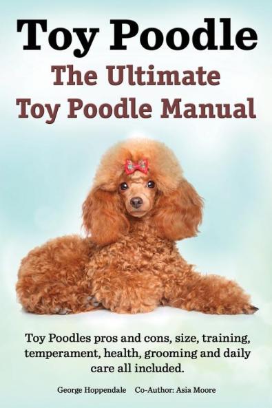 Toy Poodles. the Ultimate Toy Poodle Manual. Toy Poodles Pros and Cons Size Training Temperament Health Grooming Daily Care All Included.