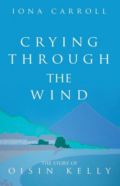 Crying Through the Wind: The Story of Oisin Kelly: 1