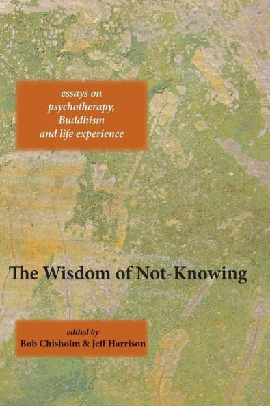 The Wisdom of Not-Knowing: Essays on Psychotherapy Buddhism and Life Experience