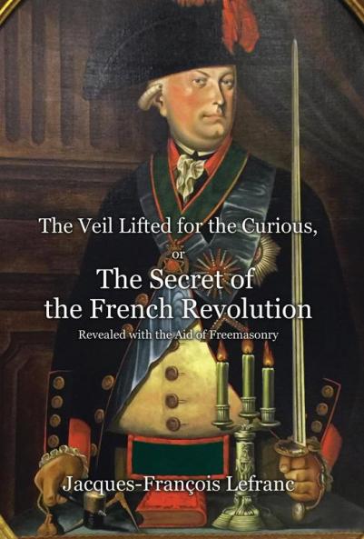 The Veil Lifted for the Curious or The Secret of the French Revolution Revealed with the Aid of Freemasonry