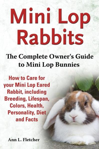 Mini Lop Rabbits The Complete Owner's Guide to Mini Lop Bunnies How to Care for your Mini Lop Eared Rabbit including Breeding Lifespan Colors Health Personality Diet and Facts