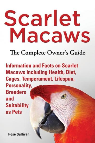 Scarlet Macaws Information and Facts on Scarlet Macaws The Complete Owner's Guide including Breeding Lifespan Personality Cages Temperament Diet and Keeping them as Pets