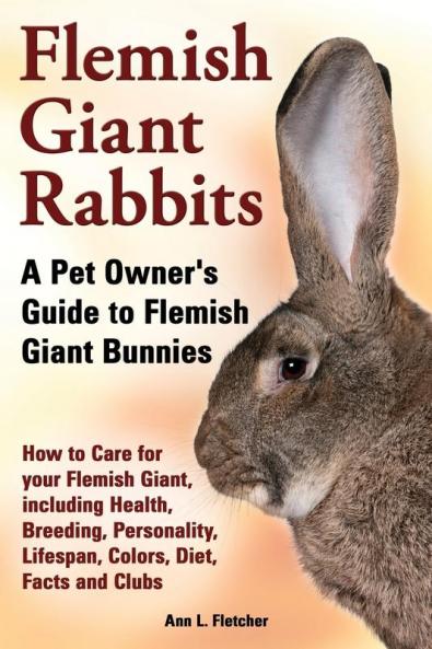 Flemish Giant Rabbits A Pet Owner's Guide to Flemish Giant Bunnies How to Care for your Flemish Giant including Health Breeding Personality Lifespan Colors Diet Facts and Clubs