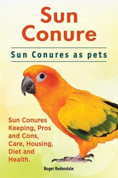 Sun Conure. Sun Conures as pets. Sun Conures Keeping Pros and Cons Care Housing Diet and Health.