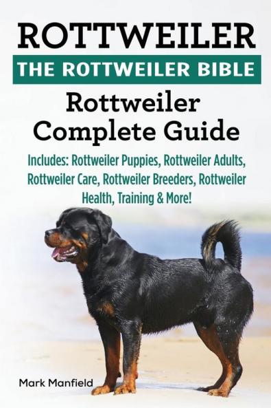 Rottweiler: The Rottweiler Bible: Rottweiler Complete Guide. Includes: Rottweiler Puppies Rottweiler Adults Rottweiler Care Rottweiler Breeders Rottweiler Health Training & More!