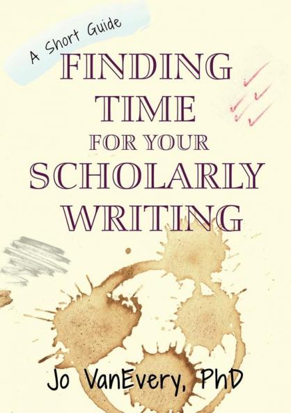 Finding Time for your Scholarly Writing: A Short Guide: 2 (Short Guides)