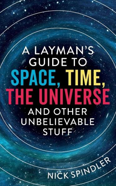 A Layman's Guide to Space Time The Universe and Other Unbelievable Stuff