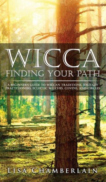 Wicca Finding Your Path: A Beginner's Guide to Wiccan Traditions Solitary Practitioners Eclectic Witches Covens and Circles