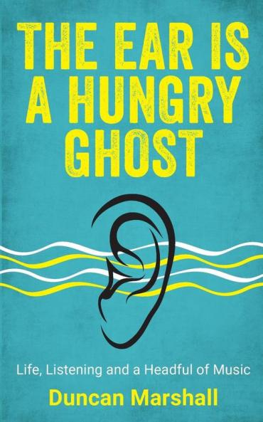The Ear Is A Hungry Ghost: Life Listening and a Headful of Music
