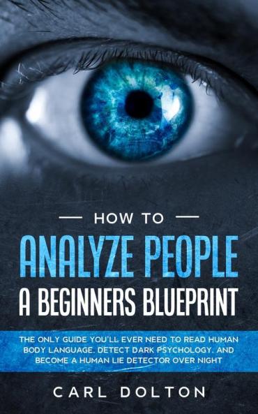How To Analyze People A Beginners Blueprint: : The Only Guide You'll Ever Need to Read Human Body Language Detect Dark Psychology and Become a Human Lie Detector Over Night