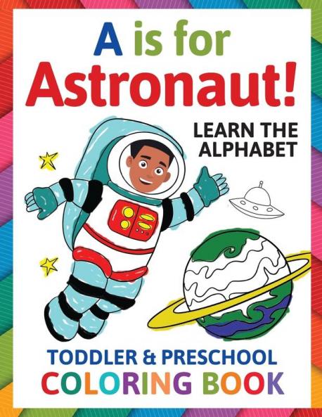 A is for Astronaut! Preschool & Toddler Coloring Book: Alphabet Activity Book for Kids Ages 2 3 4 & 5 - Learn ABC for Kindergarten & Prek Prep (Fun for Ages 1-2 1-3 2-4 3-5)