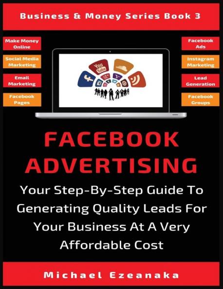 Facebook Advertising: Your Step-By-Step Guide To Generating Quality Leads For Your Business At A Very Affordable Cost: 3 (Business & Money)