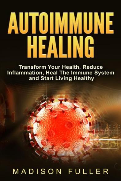 Autoimmune Healing Transform Your Health Reduce Inflammation Heal The Immune System and Start Living Healthy