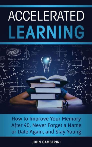 Accelerated Learning: How to Improve Your Memory After 40 Never Forget a Name or Date Again and Stay Young