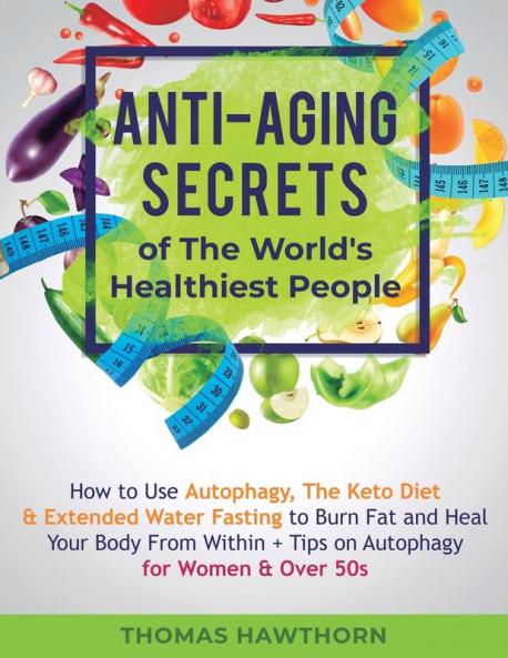 Anti-Aging Secrets of The World's Healthiest People: How to Use Autophagy The Keto Diet & Extended Water Fasting to Burn Fat and Heal Your Body From Within + Tips on Autophagy for Women & Over 50s