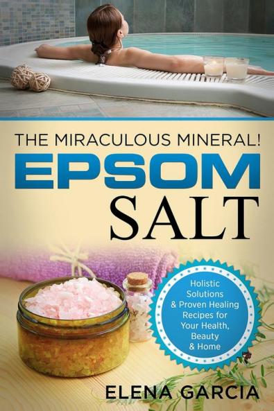 Epsom Salt: The Miraculous Mineral!: Holistic Solutions & Proven Healing Recipes for Health Beauty & Home: 1 (Natural Remedies Holistic Health)