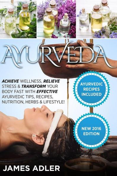 Ayurveda: Achieve Wellness Relieve Stress & Transform Your Body Fast with Effective Ayurvedic Tips Recipes Nutrition Herbs & Lifestyle!: 1 (Ayurveda Ayurvedic Recipes Yoga)