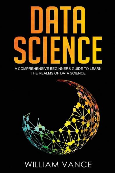 Data Science: A Comprehensive Beginners Guide to Learn the Realms of Data Science: 1