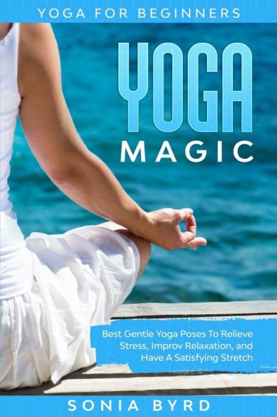 Yoga For Beginners: YOGA MAGIC - Best Gentle Yoga Poses To Relieve Stress Improve Relaxation and Have A Satisfying Stretch