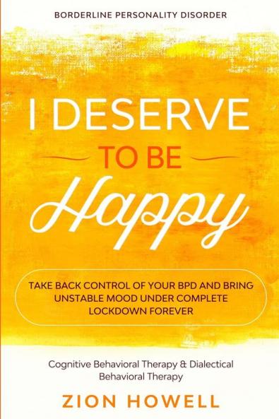 Borderline Personality Disorder: I DESERVE TO BE HAPPY - Take Back Control of Your BPD and Bring Unstable Mood Under Complete Lockdown Forever - ... Therapy & Dialectical Behavioral Therapy