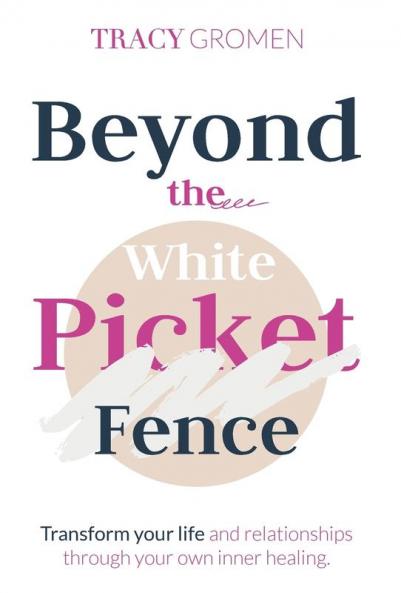 Beyond the White Picket Fence: Transform your life and relationships through YOUR inner healing