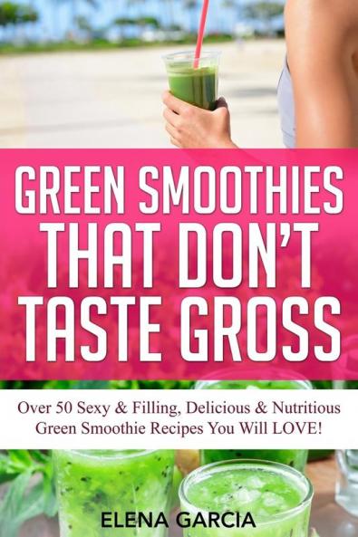 Green Smoothies That Don't Taste Gross: Over 50 Sexy & Filling Delicious & Nutritious Green Smoothie Recipes You Will LOVE!: 1 (Green Smoothies Low Sugar Alkaline Keto)