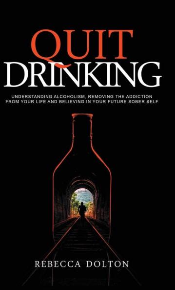 Quit Drinking: Understanding alcoholism removing the addiction from your life and believing in your future sober self