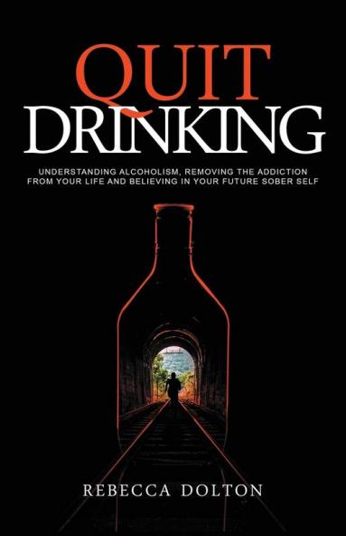 Quit Drinking: Understanding alcoholism removing the addiction from your life and believing in your future sober self