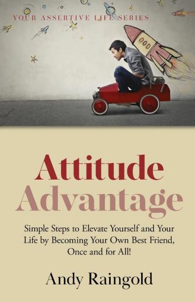 Attitude Advantage: Simple Steps to Elevate Yourself and Your Life by Becoming Your Own Best Friend Once and for All!: 4 (Your Assertive Life)