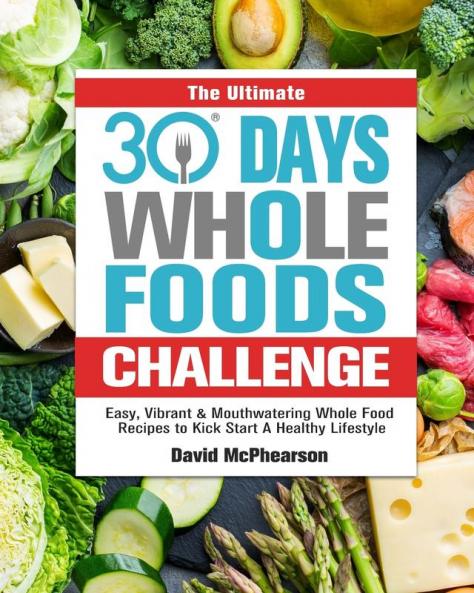 The Ultimate 30 Days Whole Foods Challenge: Easy Vibrant & Mouthwatering Whole Food Recipes to Kick Start A Healthy Lifestyle
