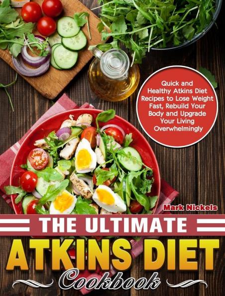 The Ultimate Atkins Diet Cookbook: Quick and Healthy Atkins Diet Recipes to Lose Weight Fast Rebuild Your Body and Upgrade Your Living Overwhelmingly