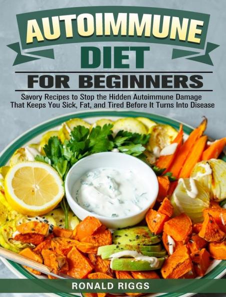 Autoimmune Diet for Beginners: Savory Recipes to Stop the Hidden Autoimmune Damage That Keeps You Sick Fat and Tired Before It Turns Into Disease