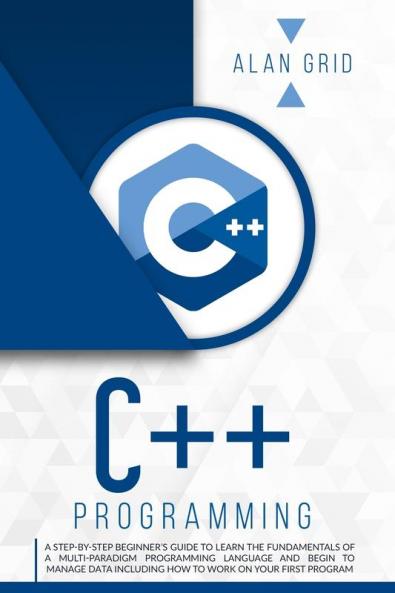 C++ Programming: A Step-By-Step Beginner's Guide to Learn the Fundamentals of a Multi-Paradigm Programming Language and Begin to Manage Data Including ... on Your First Program: 2 (Computer Science)