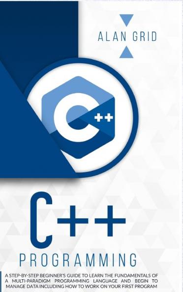 C++ Programming: A Step-By-Step Beginner's Guide to Learn the Fundamentals of a Multi-Paradigm Programming Language and Begin to Manage Data Including ... on Your First Program: 2 (Computer Science)