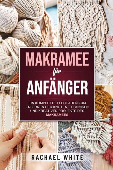 Makramee Fur Anfanger: Ein Kompletter Leitfaden Zum Erlernen Der Knoten, Techniken Und Kreativen Projekte Des Makramees