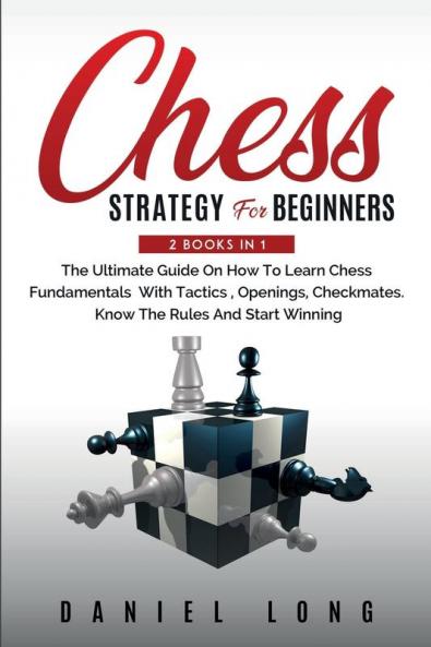 Chess Strategy For Beginners: 2 Books In 1 The Ultimate Guide On How To Learn Chess Fundamentals With Tactics Openings Checkmates Know The Rules And Start Winning