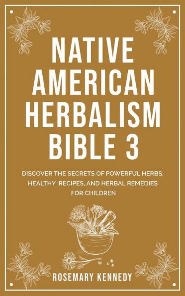 Native American Herbalism Bible 3: Discover the Secrets of Powerful Herbs Healthy Recipes and Herbal Remedies for Children