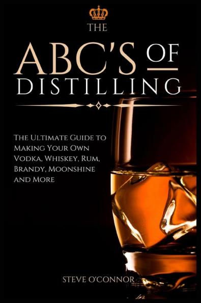The ABC'S of Distilling: The Ultimate Guide to Making Your Own Vodka Whiskey Rum Brandy Moonshine and More
