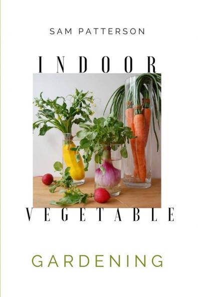 Indoor Vegetable Gardening: Creative Ways to Grow Herbs Fruits and Vegetables in Your Home