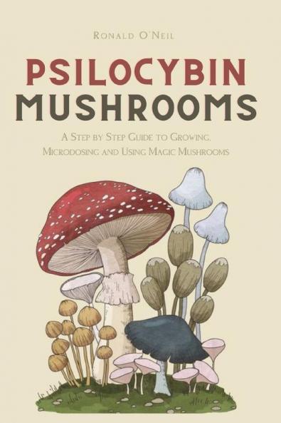 Psilocybin Mushrooms: A Step by Step Guide to Growing Microdosing and Using Magic Mushrooms