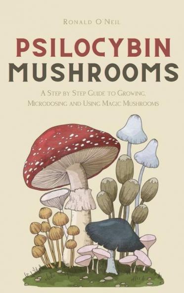Psilocybin Mushrooms: A Step by Step Guide to Growing Microdosing and Using Magic Mushrooms