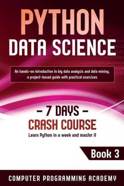 Python Data Science: Learn Python in a Week and Master It. An Hands-On Introduction to Big Data Analysis and Mining a Project-Based Guide with Practical Exercises: 3 (7 Days Crash Course)