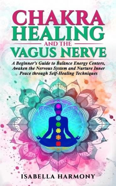 Chakra Healing and the Vagus Nerve A Beginner's Guide to Balance Energy Centers Awaken the Nervous System and Nurture Inner Peace through Self-Healing Techniques