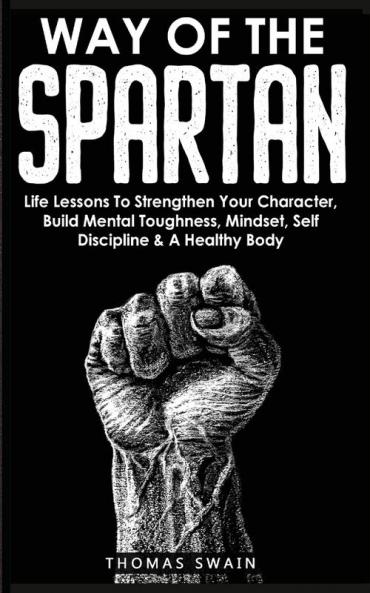 Way of The Spartan: Life Lessons To Strengthen Your Character Build Mental Toughness Mindset Self Discipline & A Healthy Body