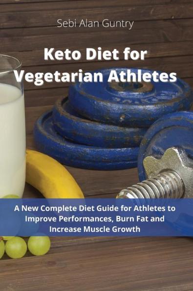 Keto Diet for Vegetarian Athletes: A New Complete Diet Guide for Athletes to Improve Performances Burn Fat and Increase Muscle Growth